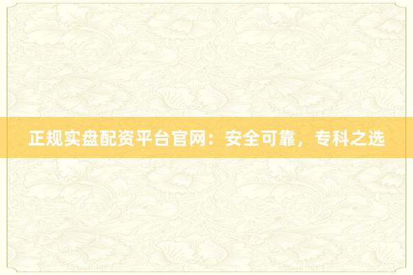 正规实盘配资平台官网：安全可靠，专科之选