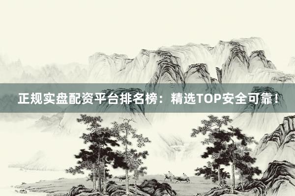 正规实盘配资平台排名榜:精选TOP安全可靠!