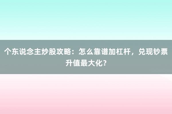 个东说念主炒股攻略：怎么靠谱加杠杆，兑现钞票升值最大化？