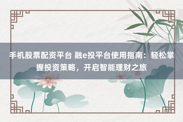手机股票配资平台 融e投平台使用指南：轻松掌握投资策略，开启智能理财之旅