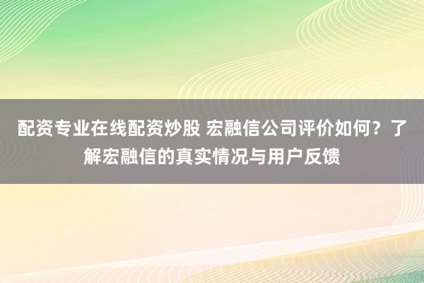 配资专业在线配资炒股 宏融信公司评价如何？了解宏融信的真实情况与用户反馈