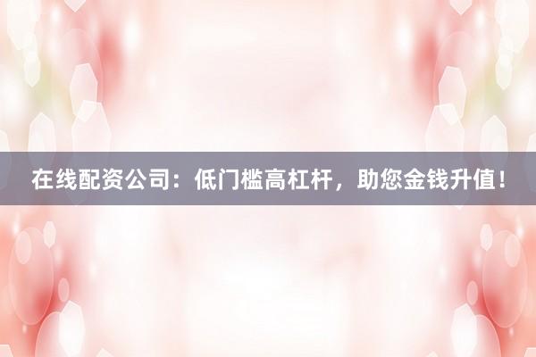 在线配资公司：低门槛高杠杆，助您金钱升值！