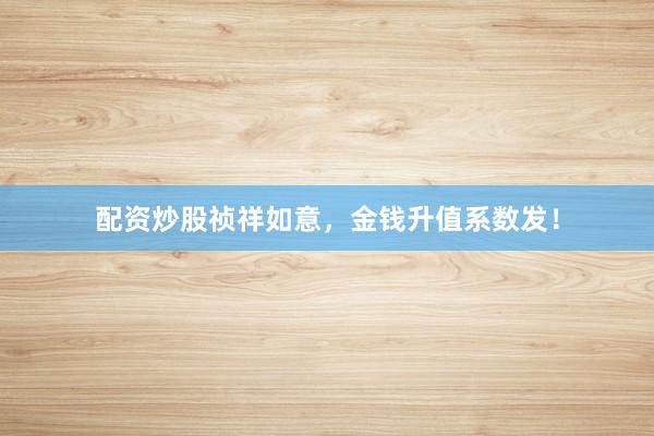 配资炒股祯祥如意,金钱升值系数发!