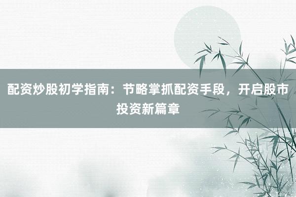 配资炒股初学指南：节略掌抓配资手段，开启股市投资新篇章