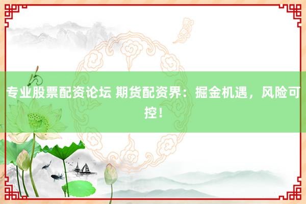 专业股票配资论坛 期货配资界：掘金机遇，风险可控！