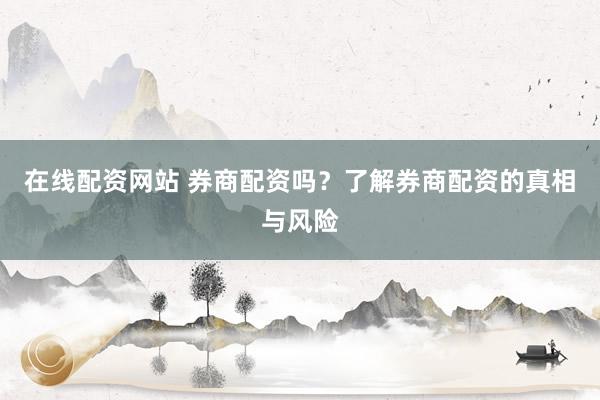 在线配资网站 券商配资吗？了解券商配资的真相与风险