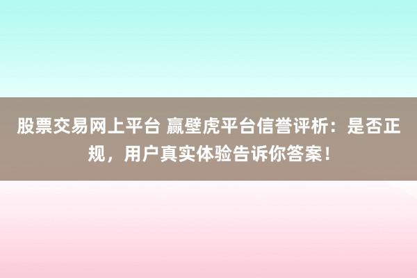 股票交易网上平台 赢壁虎平台信誉评析：是否正规，用户真实体验告诉你答案！