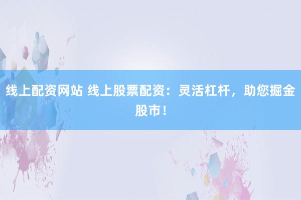 线上配资网站 线上股票配资：灵活杠杆，助您掘金股市！