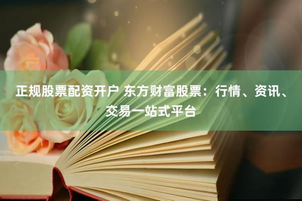 正规股票配资开户 东方财富股票：行情、资讯、交易一站式平台