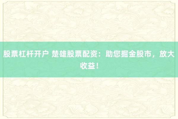 股票杠杆开户 楚雄股票配资：助您掘金股市，放大收益！