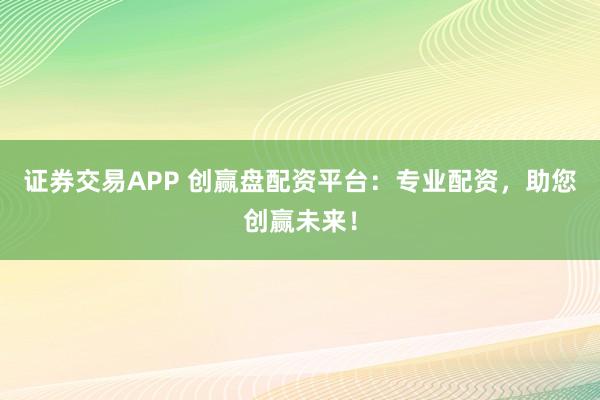 证券交易APP 创赢盘配资平台：专业配资，助您创赢未来！