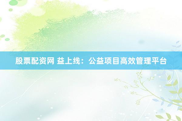 股票配资网 益上线：公益项目高效管理平台