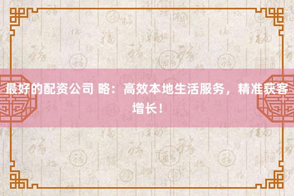 最好的配资公司 略：高效本地生活服务，精准获客增长！