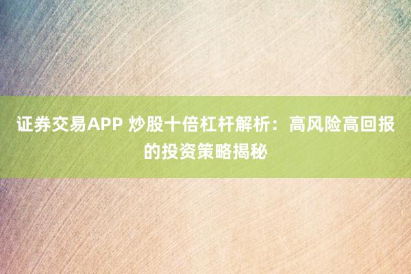 证券交易APP 炒股十倍杠杆解析：高风险高回报的投资策略揭秘
