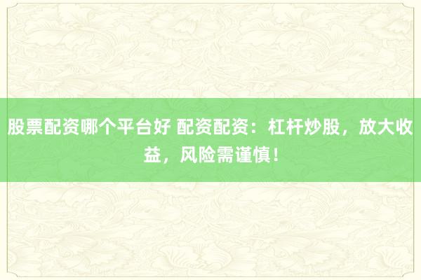 股票配资哪个平台好 配资配资：杠杆炒股，放大收益，风险需谨慎！