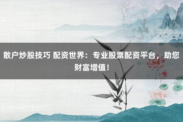 散户炒股技巧 配资世界：专业股票配资平台，助您财富增值！