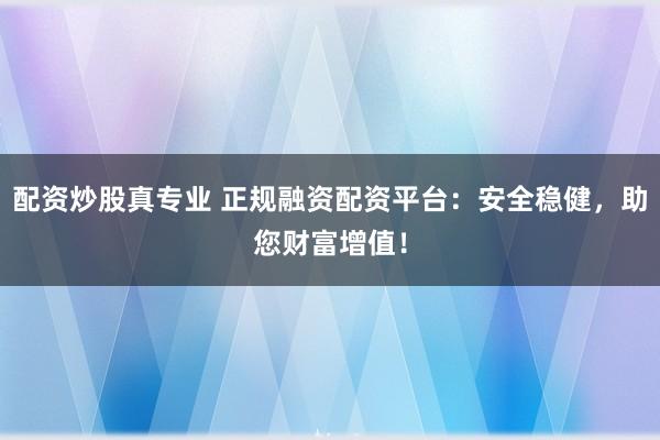 配资炒股真专业 正规融资配资平台：安全稳健，助您财富增值！