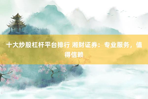 十大炒股杠杆平台排行 湘财证券：专业服务，值得信赖