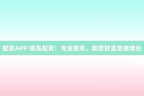 配资APP 银岛配资：专业服务，助您财富加速增长