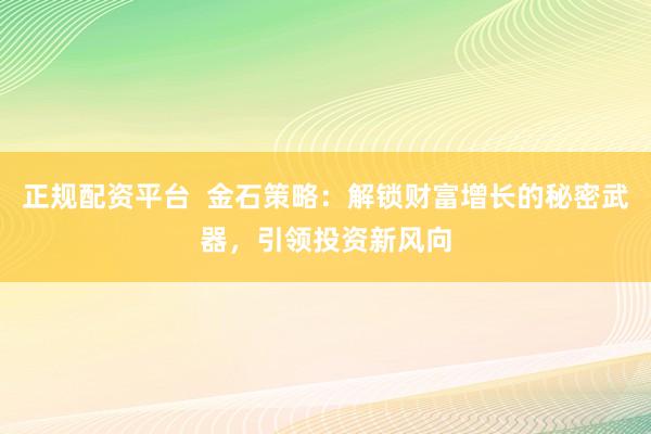 正规配资平台  金石策略：解锁财富增长的秘密武器，引领投资新风向