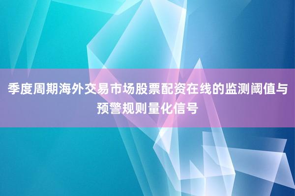季度周期海外交易市场股票配资在线的监测阈值与预警规则量化信号