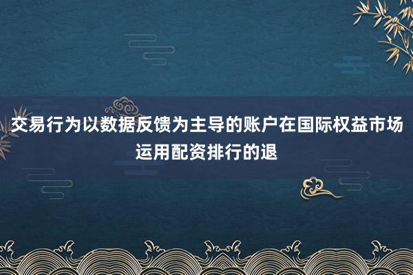 交易行为以数据反馈为主导的账户在国际权益市场运用配资排行的退