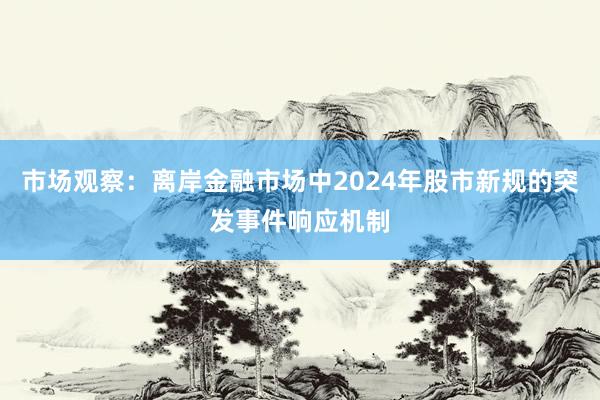 市场观察：离岸金融市场中2024年股市新规的突发事件响应机制