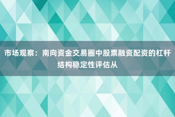 市场观察：南向资金交易圈中股票融资配资的杠杆结构稳定性评估从