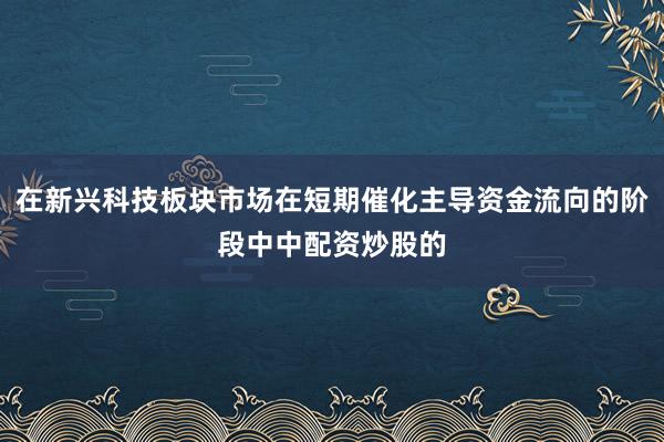 在新兴科技板块市场在短期催化主导资金流向的阶段中中配资炒股的