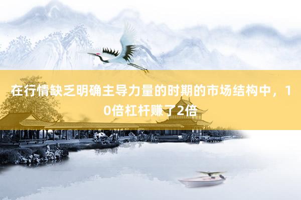 在行情缺乏明确主导力量的时期的市场结构中，10倍杠杆赚了2倍