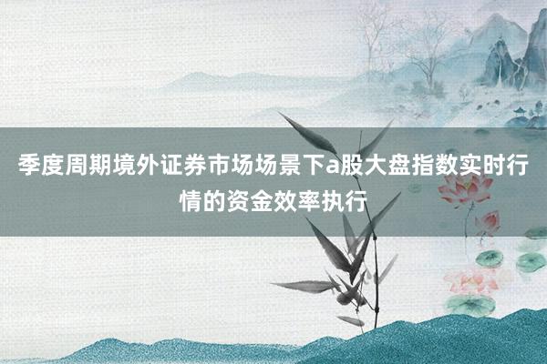 季度周期境外证券市场场景下a股大盘指数实时行情的资金效率执行