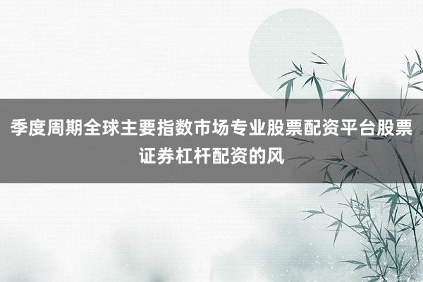季度周期全球主要指数市场专业股票配资平台股票证券杠杆配资的风