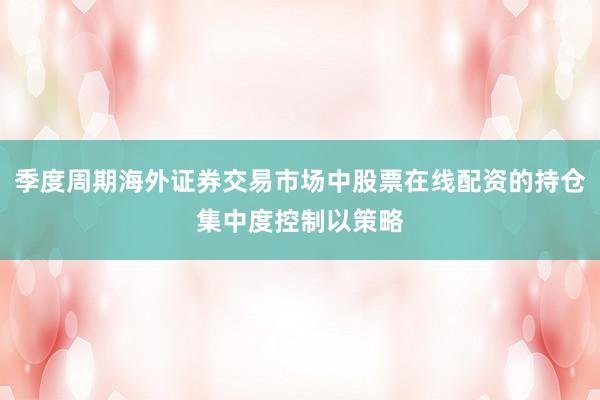 季度周期海外证券交易市场中股票在线配资的持仓集中度控制以策略
