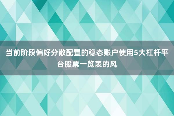 当前阶段偏好分散配置的稳态账户使用5大杠杆平台股票一览表的风