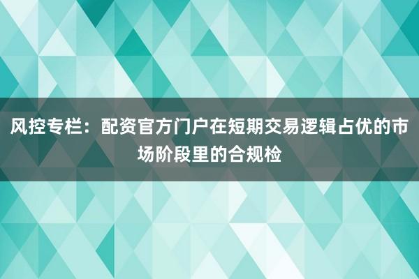 风控专栏：配资官方门户在短期交易逻辑占优的市场阶段里的合规检