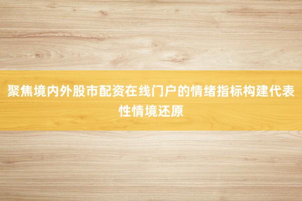 聚焦境内外股市配资在线门户的情绪指标构建代表性情境还原