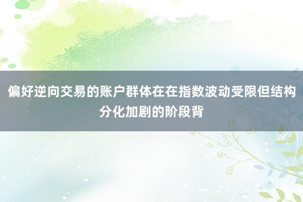 偏好逆向交易的账户群体在在指数波动受限但结构分化加剧的阶段背