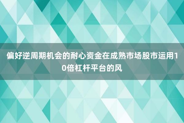 偏好逆周期机会的耐心资金在成熟市场股市运用10倍杠杆平台的风