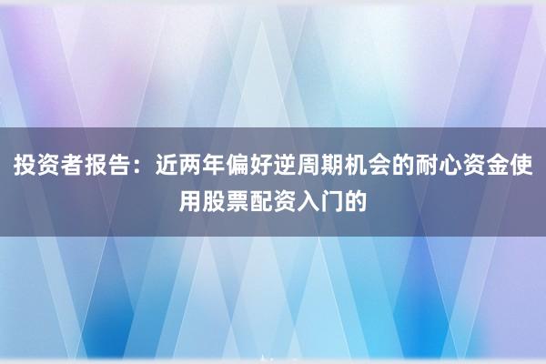 投资者报告:近两年偏好逆周期机会的耐心资金使用股票配资入门的