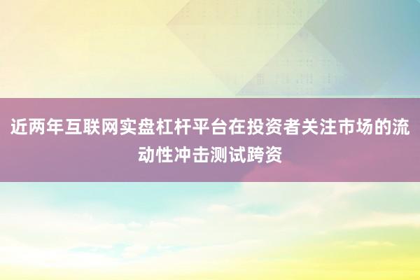 近两年互联网实盘杠杆平台在投资者关注市场的流动性冲击测试跨资