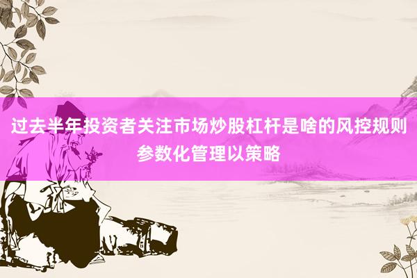 过去半年投资者关注市场炒股杠杆是啥的风控规则参数化管理以策略
