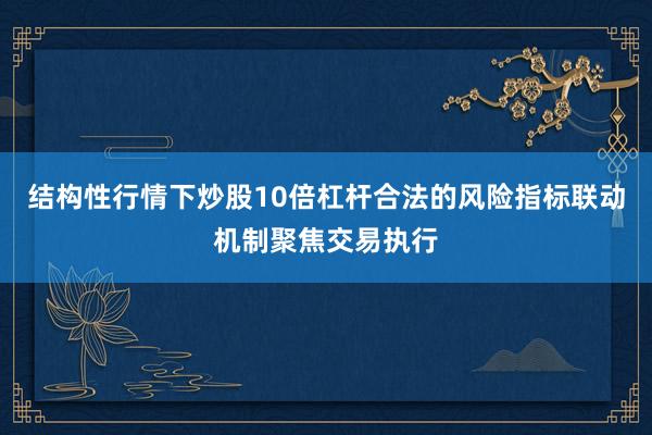 结构性行情下炒股10倍杠杆合法的风险指标联动机制聚焦交易执行