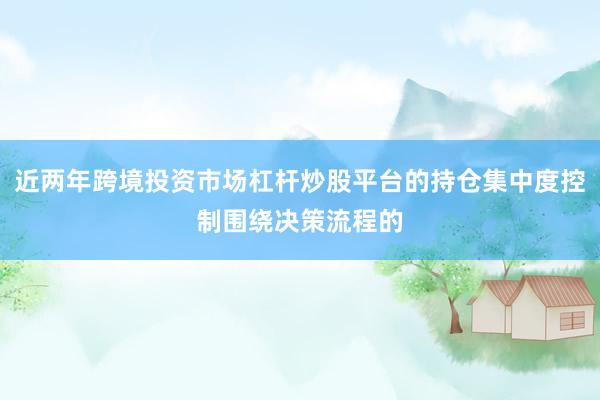 近两年跨境投资市场杠杆炒股平台的持仓集中度控制围绕决策流程的