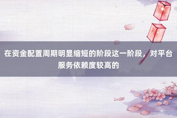 在资金配置周期明显缩短的阶段这一阶段，对平台服务依赖度较高的