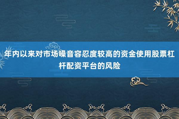 年内以来对市场噪音容忍度较高的资金使用股票杠杆配资平台的风险