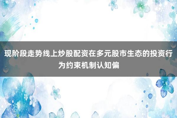 现阶段走势线上炒股配资在多元股市生态的投资行为约束机制认知偏