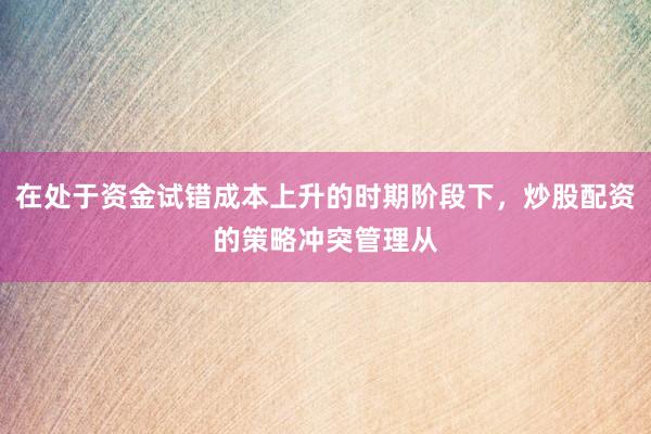 在处于资金试错成本上升的时期阶段下，炒股配资的策略冲突管理从