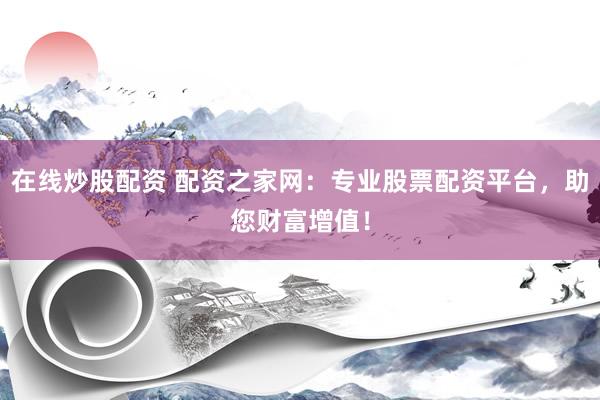 在线炒股配资 配资之家网：专业股票配资平台，助您财富增值！