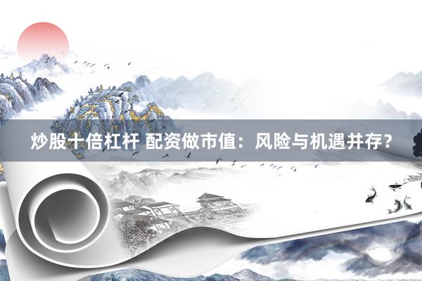 炒股十倍杠杆 配资做市值：风险与机遇并存？