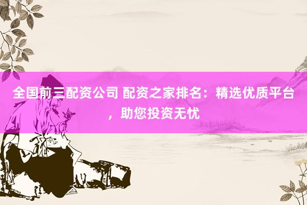 全国前三配资公司 配资之家排名：精选优质平台，助您投资无忧